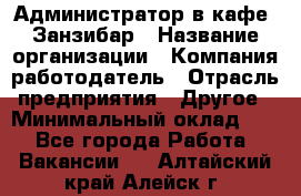 Администратор в кафе "Занзибар › Название организации ­ Компания-работодатель › Отрасль предприятия ­ Другое › Минимальный оклад ­ 1 - Все города Работа » Вакансии   . Алтайский край,Алейск г.